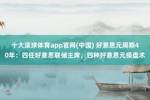 十大滚球体育app官网(中国) 好意思元周期40年:四任好意思联储主席,四种好意思元操盘术
