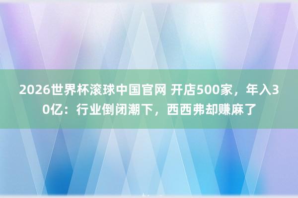 2026世界杯滚球中国官网 开店500家，年入30亿：行业倒闭潮下，西西弗却赚麻了