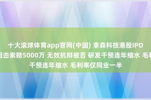 十大滚球体育app官网(中国) 拿森科技港股IPO:遭博世专利狙击索赔5000万 无效抗辩被否 研发干预连年缩水 毛利率仅同业一半