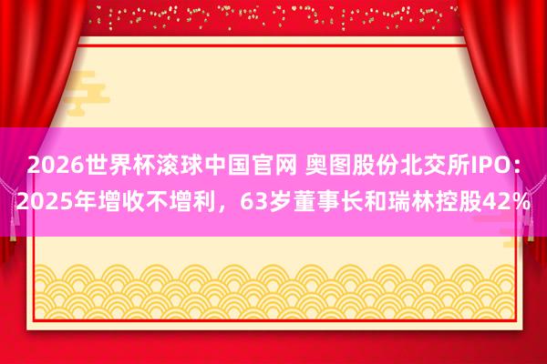 2026世界杯滚球中国官网 奥图股份北交所IPO:2025年增收不增利,63岁董事长和瑞林控股42%