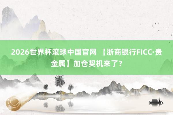 2026世界杯滚球中国官网 【浙商银行FICC·贵金属】加仓契机来了?