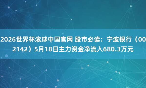 2026世界杯滚球中国官网 股市必读:宁波银行(002142)5月18日主力资金净流入680.3万元