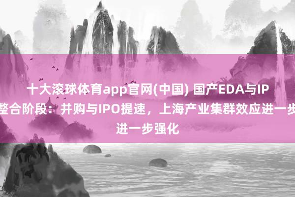 十大滚球体育app官网(中国) 国产EDA与IP进入整合阶段:并购与IPO提速,上海产业集群效应进一步强化