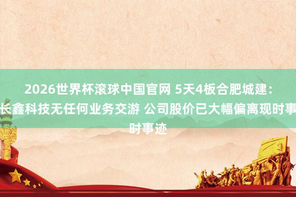 2026世界杯滚球中国官网 5天4板合肥城建:与长鑫科技无任何业务交游 公司股价已大幅偏离现时事迹