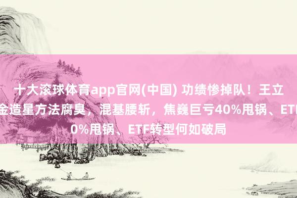 十大滚球体育app官网(中国) 功绩惨掉队！王立新主导银华基金造星方法腐臭，混基腰斩，焦巍巨亏40%甩锅、ETF转型何如破局