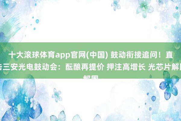 十大滚球体育app官网(中国) 鼓动衔接追问!直击三安光电鼓动会:酝酿再提价 押注高增长 光芯片解围