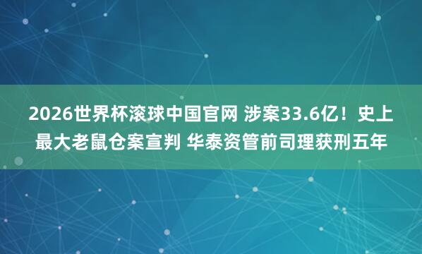 2026世界杯滚球中国官网 涉案33.6亿！史上最大老鼠仓案宣判 华泰资管前司理获刑五年