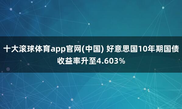 十大滚球体育app官网(中国) 好意思国10年期国债收益率升至4.603%