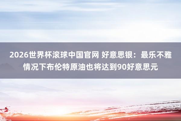 2026世界杯滚球中国官网 好意思银:最乐不雅情况下布伦特原油也将达到90好意思元