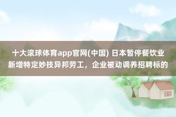 十大滚球体育app官网(中国) 日本暂停餐饮业新增特定妙技异邦劳工,企业被动调养招聘标的
