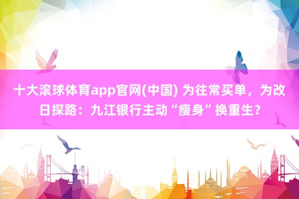 十大滚球体育app官网(中国) 为往常买单,为改日探路:九江银行主动“瘦身”换重生?