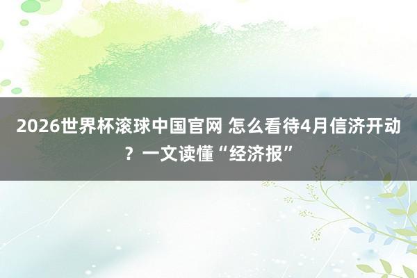 2026世界杯滚球中国官网 怎么看待4月信济开动?一文读懂“经济报”