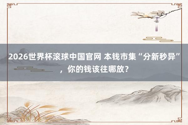 2026世界杯滚球中国官网 本钱市集“分新秒异”,你的钱该往哪放?
