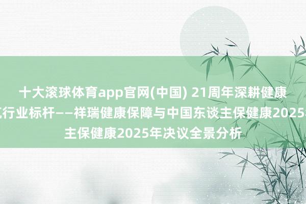十大滚球体育app官网(中国) 21周年深耕健康保障,双雄共筑行业标杆——祥瑞健康保障与中国东谈主保健康2025年决议全景分析