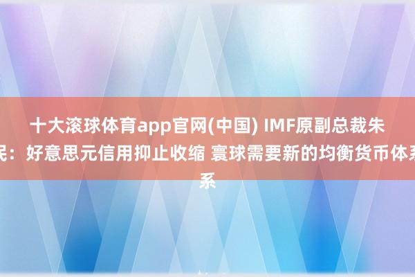 十大滚球体育app官网(中国) IMF原副总裁朱民:好意思元信用抑止收缩 寰球需要新的均衡货币体系