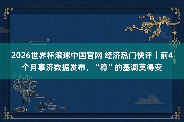 2026世界杯滚球中国官网 经济热门快评|前4个月事济数据发布,“稳”的基调莫得变