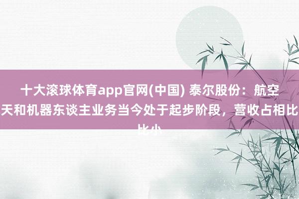 十大滚球体育app官网(中国) 泰尔股份:航空航天和机器东谈主业务当今处于起步阶段,营收占相比小