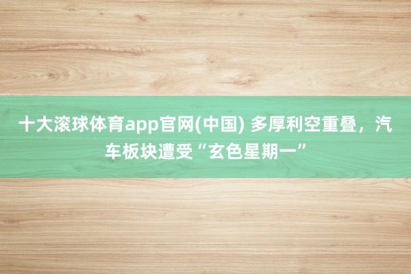 十大滚球体育app官网(中国) 多厚利空重叠,汽车板块遭受“玄色星期一”