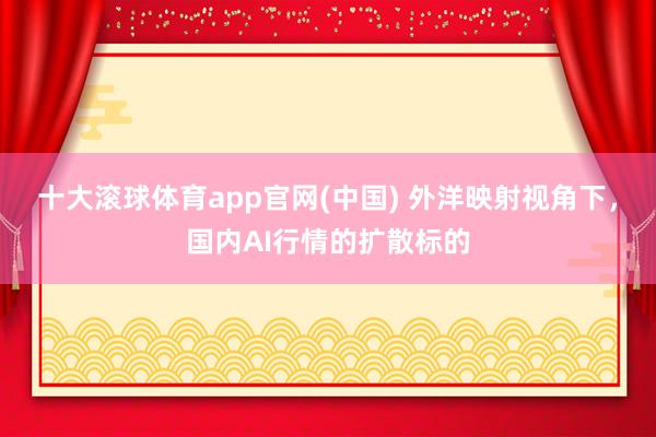 十大滚球体育app官网(中国) 外洋映射视角下,国内AI行情的扩散标的