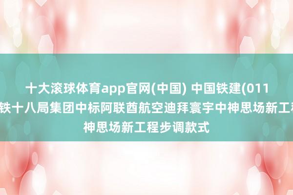 十大滚球体育app官网(中国) 中国铁建(01186)下属中铁十八局集团中标阿联酋航空迪拜寰宇中神思场新工程步调款式