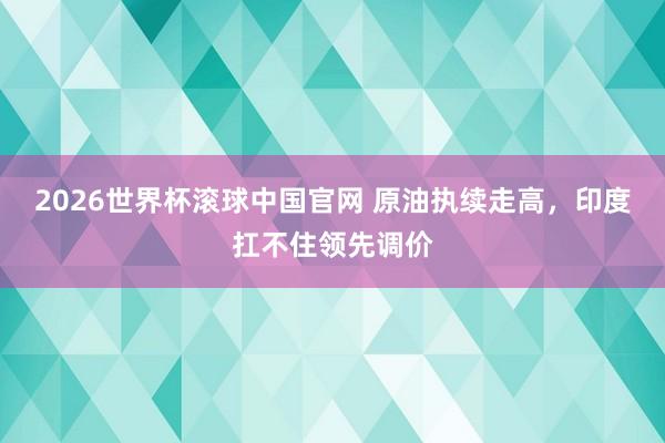2026世界杯滚球中国官网 原油执续走高，印度扛不住领先调价