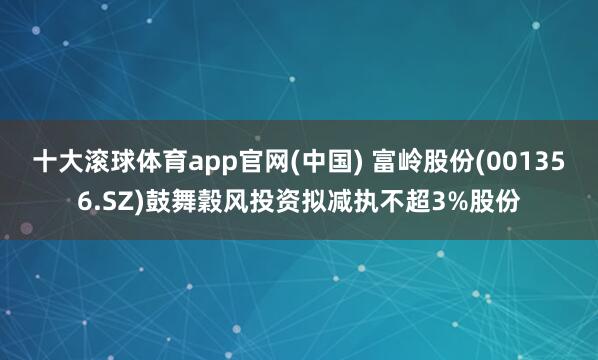 十大滚球体育app官网(中国) 富岭股份(001356.SZ)鼓舞穀风投资拟减执不超3%股份