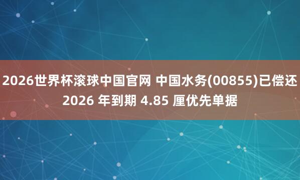 2026世界杯滚球中国官网 中国水务(00855)已偿还2026 年到期 4.85 厘优先单据