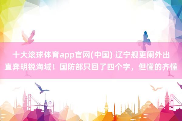 十大滚球体育app官网(中国) 辽宁舰更阑外出直奔明锐海域!国防部只回了四个字,但懂的齐懂