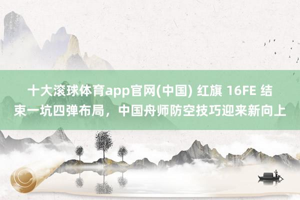 十大滚球体育app官网(中国) 红旗 16FE 结束一坑四弹布局，中国舟师防空技巧迎来新向上