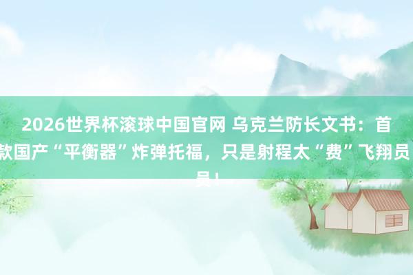 2026世界杯滚球中国官网 乌克兰防长文书:首款国产“平衡器”炸弹托福,只是射程太“费”飞翔员!