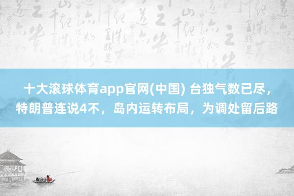 十大滚球体育app官网(中国) 台独气数已尽,特朗普连说4不,岛内运转布局,为调处留后路