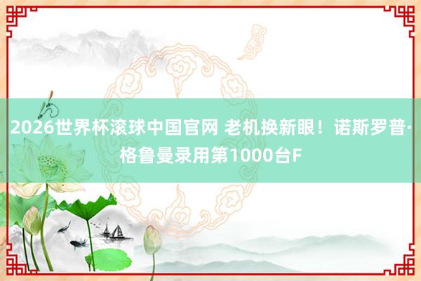 2026世界杯滚球中国官网 老机换新眼！诺斯罗普·格鲁曼录用第1000台F