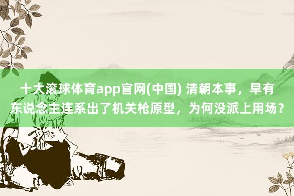 十大滚球体育app官网(中国) 清朝本事,早有东说念主连系出了机关枪原型,为何没派上用场?