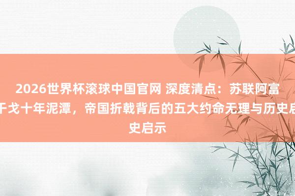 2026世界杯滚球中国官网 深度清点:苏联阿富汗干戈十年泥潭,帝国折戟背后的五大约命无理与历史启示