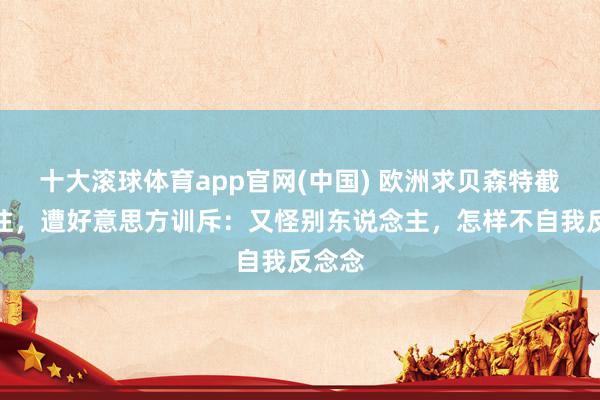 十大滚球体育app官网(中国) 欧洲求贝森特截止交往,遭好意思方训斥:又怪别东说念主,怎样不自我反念念