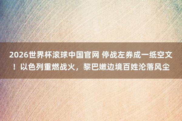 2026世界杯滚球中国官网 停战左券成一纸空文!以色列重燃战火,黎巴嫩边境百姓沦落风尘