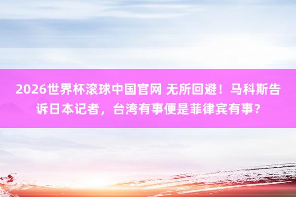 2026世界杯滚球中国官网 无所回避！马科斯告诉日本记者，台湾有事便是菲律宾有事？