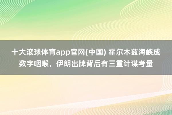 十大滚球体育app官网(中国) 霍尔木兹海峡成数字咽喉，伊朗出牌背后有三重计谋考量