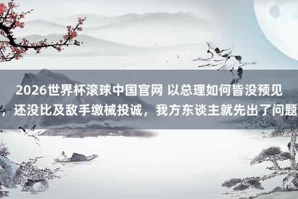 2026世界杯滚球中国官网 以总理如何皆没预见，还没比及敌手缴械投诚，我方东谈主就先出了问题