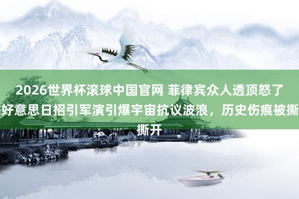 2026世界杯滚球中国官网 菲律宾众人透顶怒了!好意思日招引军演引爆宇宙抗议波浪,历史伤痕被撕开