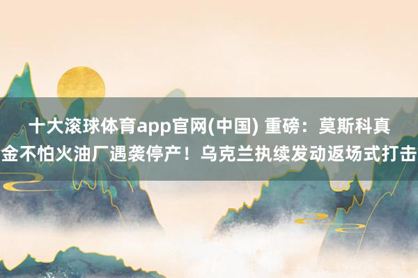 十大滚球体育app官网(中国) 重磅:莫斯科真金不怕火油厂遇袭停产!乌克兰执续发动返场式打击