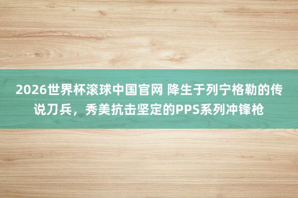 2026世界杯滚球中国官网 降生于列宁格勒的传说刀兵,秀美抗击坚定的PPS系列冲锋枪