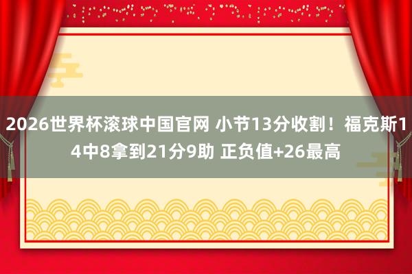 2026世界杯滚球中国官网 小节13分收割!福克斯14中8拿到21分9助 正负值+26最高