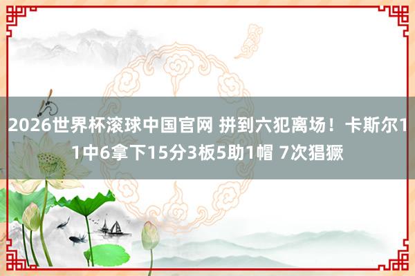 2026世界杯滚球中国官网 拼到六犯离场!卡斯尔11中6拿下15分3板5助1帽 7次猖獗