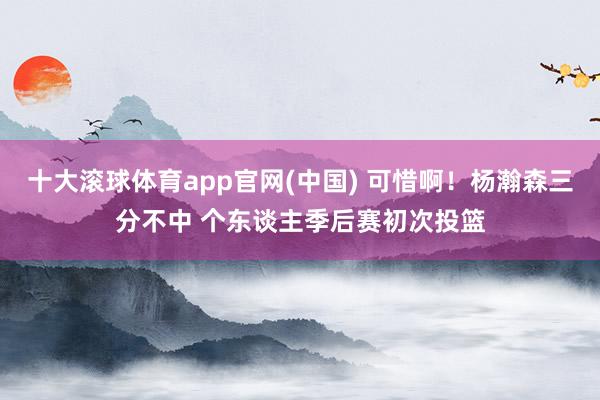 十大滚球体育app官网(中国) 可惜啊！杨瀚森三分不中 个东谈主季后赛初次投篮