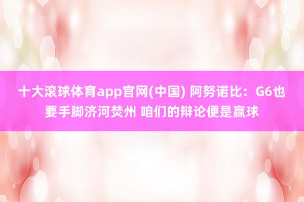 十大滚球体育app官网(中国) 阿努诺比:G6也要手脚济河焚州 咱们的辩论便是赢球