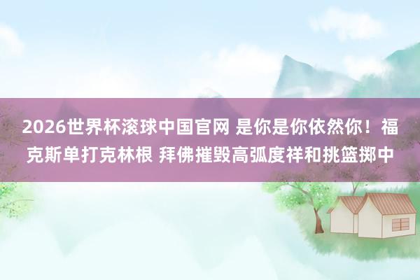 2026世界杯滚球中国官网 是你是你依然你!福克斯单打克林根 拜佛摧毁高弧度祥和挑篮掷中