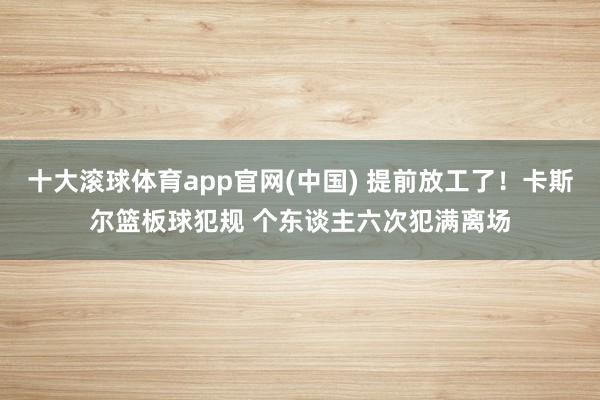 十大滚球体育app官网(中国) 提前放工了！卡斯尔篮板球犯规 个东谈主六次犯满离场