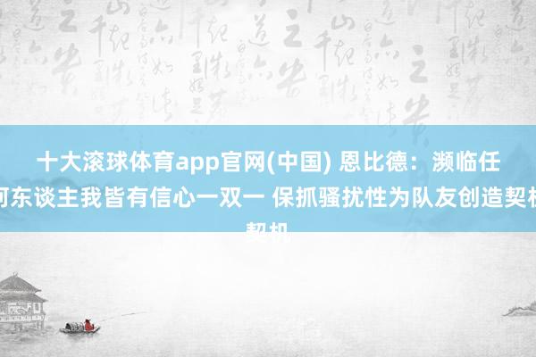 十大滚球体育app官网(中国) 恩比德:濒临任何东谈主我皆有信心一双一 保抓骚扰性为队友创造契机