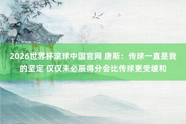 2026世界杯滚球中国官网 唐斯:传球一直是我的坚定 仅仅未必辰得分会比传球更受缓和